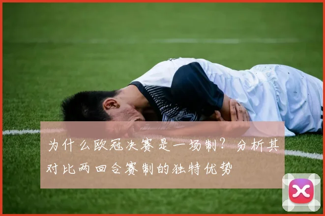 为什么欧冠决赛是一场制？分析其对比两回合赛制的独特优势