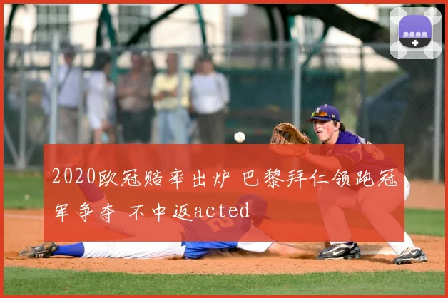 2020欧冠赔率出炉 巴黎拜仁领跑冠军争夺 不中返acted