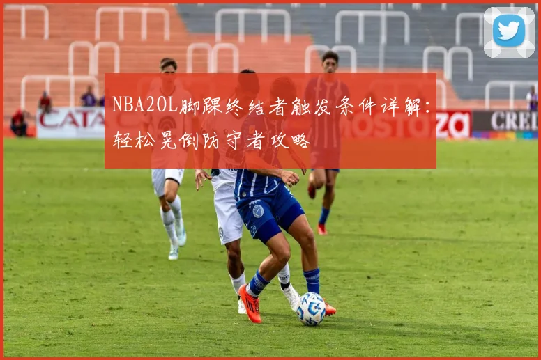 NBA2OL脚踝终结者触发条件详解：轻松晃倒防守者攻略