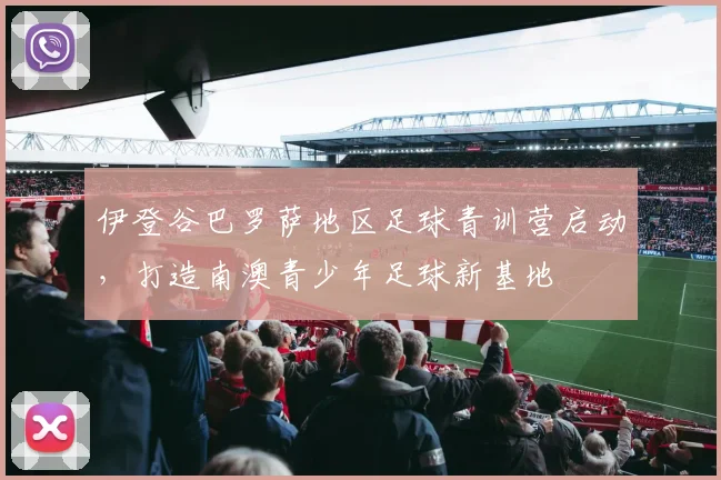 伊登谷巴罗萨地区足球青训营启动，打造南澳青少年足球新基地