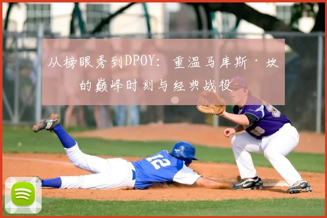 从榜眼秀到DPOY:重温马库斯·坎比的巅峰时刻与经典战役