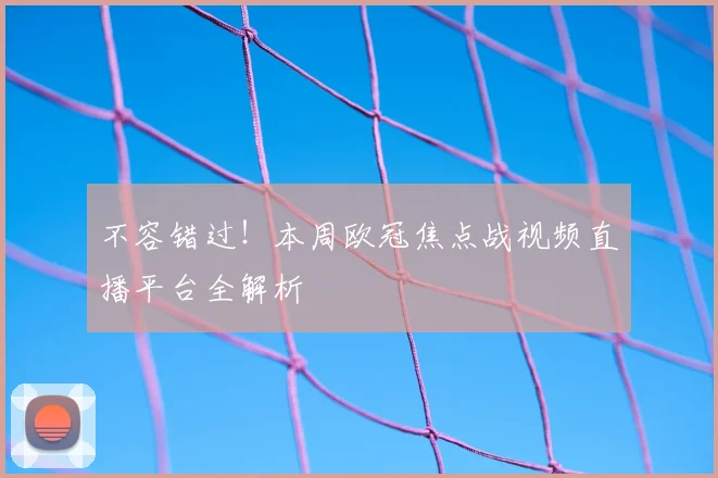 不容错过！本周欧冠焦点战视频直播平台全解析