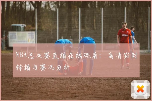 NBA总决赛直播在线观看:高清实时转播与赛况分析