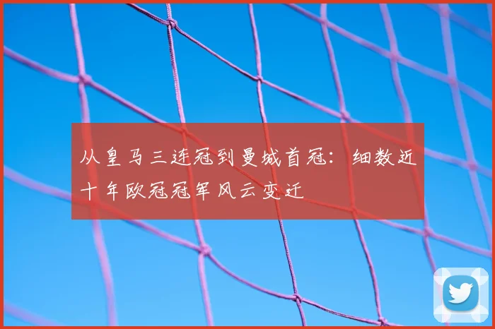 从皇马三连冠到曼城首冠：细数近十年欧冠冠军风云变迁