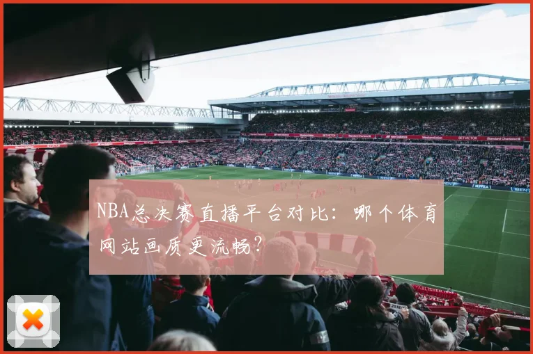 NBA总决赛直播平台对比：哪个体育网站画质更流畅？