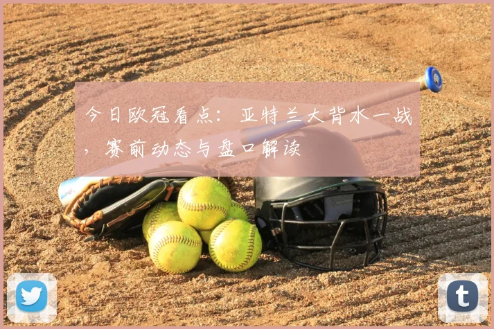 今日欧冠看点：亚特兰大背水一战，赛前动态与盘口解读