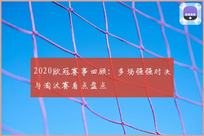 2020欧冠赛事回顾：多场强强对决与淘汰赛看点盘点