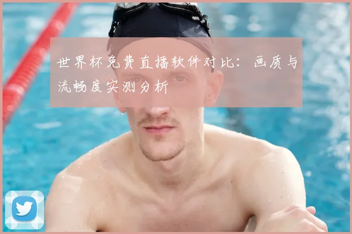 世界杯免费直播软件对比：画质与流畅度实测分析