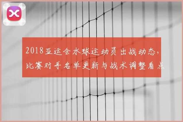 2018亚运会水球运动员出战动态，比赛对手名单更新与战术调整看点