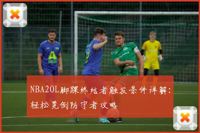 NBA2OL脚踝终结者触发条件详解：轻松晃倒防守者攻略