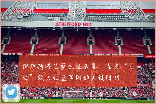 伊涅斯塔巴萨生涯落幕：盘点“小白”效力红蓝军团的关键时刻