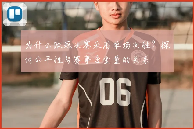 为什么欧冠决赛采用单场决胜？探讨公平性与赛事含金量的关系
