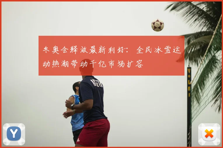 冬奥会释放最新利好：全民冰雪运动热潮带动千亿市场扩容