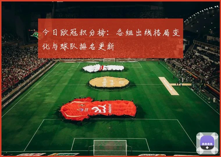 今日欧冠积分榜：各组出线格局变化与球队排名更新