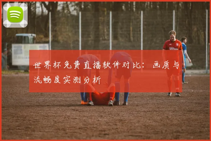 世界杯免费直播软件对比：画质与流畅度实测分析