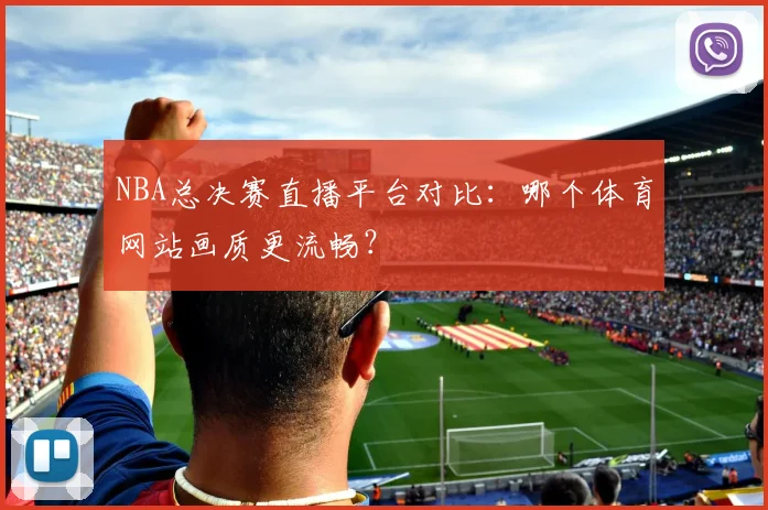 NBA总决赛直播平台对比:哪个体育网站画质更流畅?