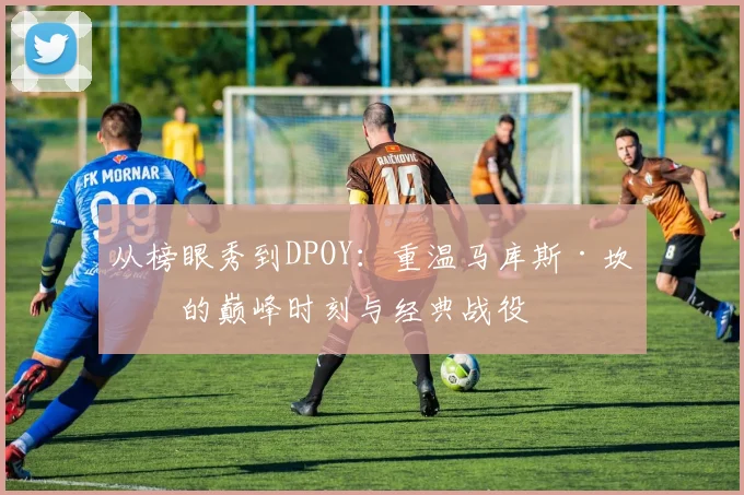 从榜眼秀到DPOY:重温马库斯·坎比的巅峰时刻与经典战役