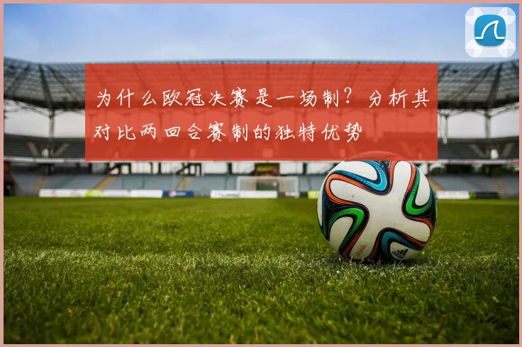 为什么欧冠决赛是一场制？分析其对比两回合赛制的独特优势