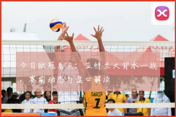 今日欧冠看点：亚特兰大背水一战，赛前动态与盘口解读