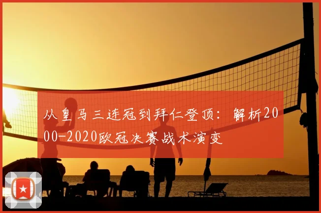 从皇马三连冠到拜仁登顶：解析2000-2020欧冠决赛战术演变