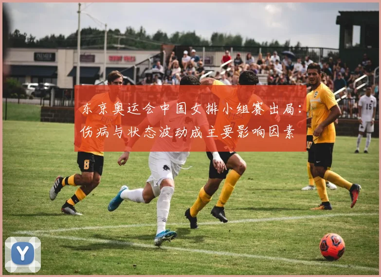 东京奥运会中国女排小组赛出局:伤病与状态波动成主要影响因素