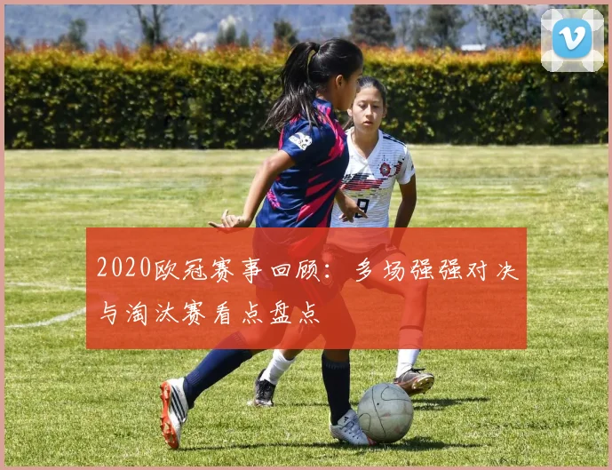 2020欧冠赛事回顾：多场强强对决与淘汰赛看点盘点