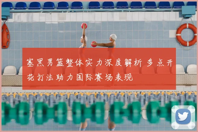 塞黑男篮整体实力深度解析 多点开花打法助力国际赛场表现
