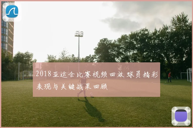 2018亚运会比赛视频回放 球员精彩表现与关键战果回顾