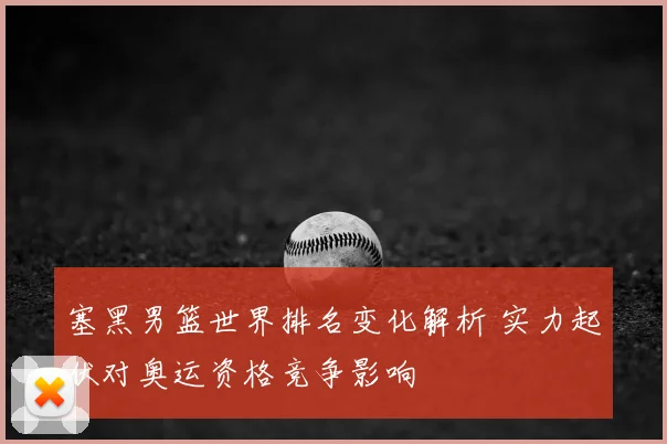 塞黑男篮世界排名变化解析 实力起伏对奥运资格竞争影响