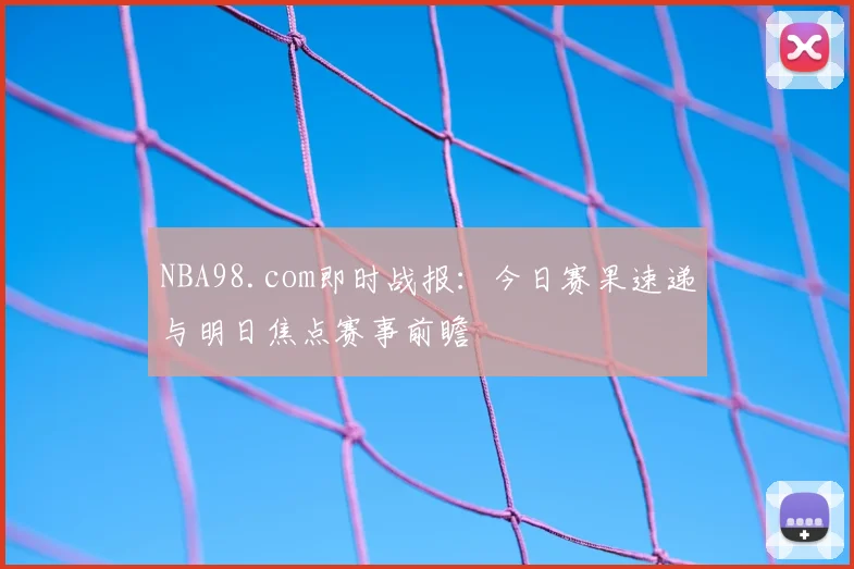 NBA98.com即时战报：今日赛果速递与明日焦点赛事前瞻