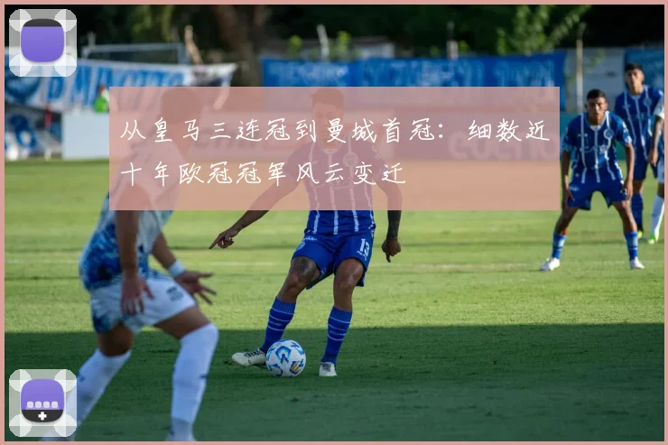 从皇马三连冠到曼城首冠：细数近十年欧冠冠军风云变迁