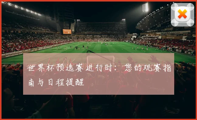 世界杯预选赛进行时：您的观赛指南与日程提醒