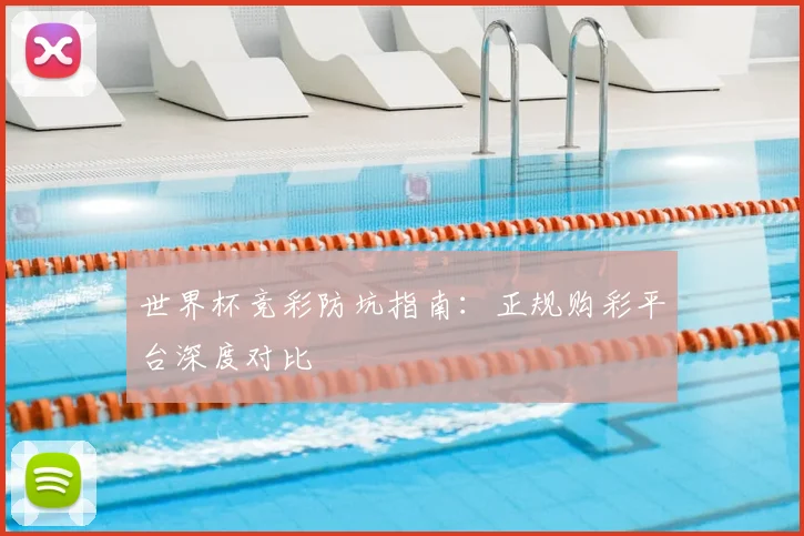 世界杯竞彩防坑指南：正规购彩平台深度对比