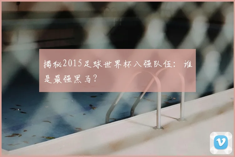 揭秘2015足球世界杯八强队伍：谁是最强黑马？