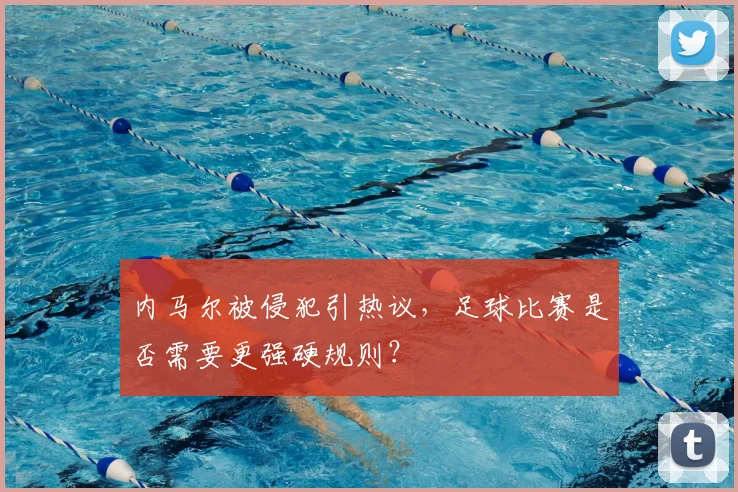 内马尔被侵犯引热议，足球比赛是否需要更强硬规则？