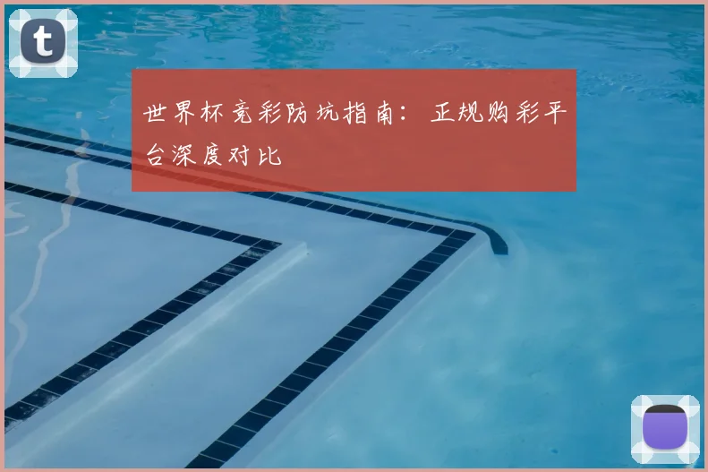 世界杯竞彩防坑指南：正规购彩平台深度对比
