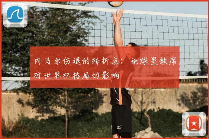 内马尔伤退的转折点：论球星缺席对世界杯格局的影响