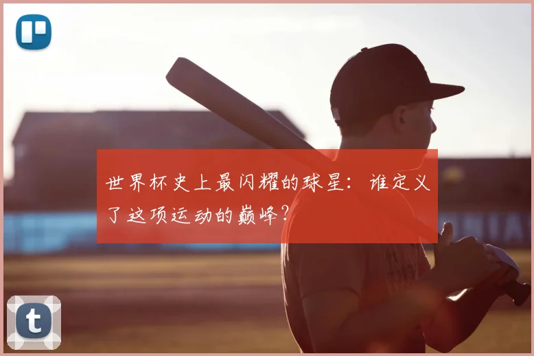 世界杯史上最闪耀的球星:谁定义了这项运动的巅峰?
