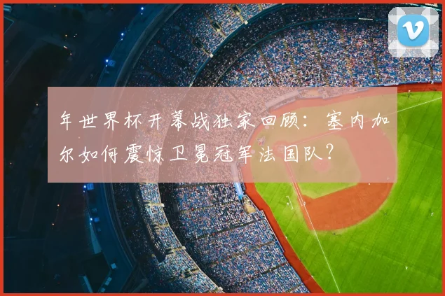 年世界杯开幕战独家回顾:塞内加尔如何震惊卫冕冠军法国队?