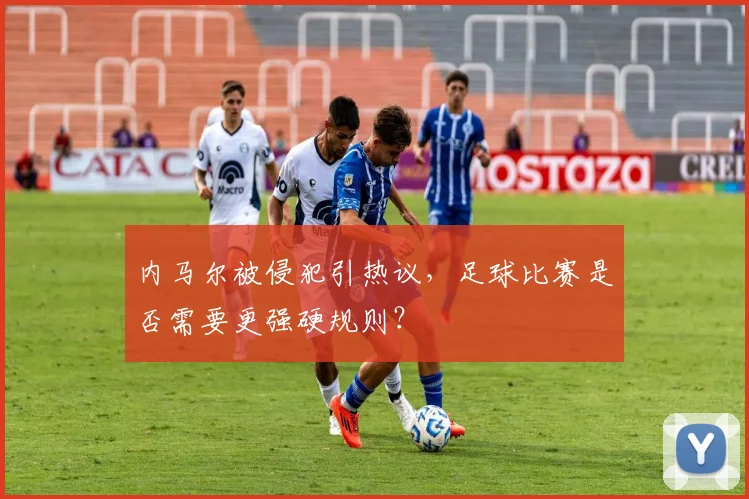 内马尔被侵犯引热议，足球比赛是否需要更强硬规则？