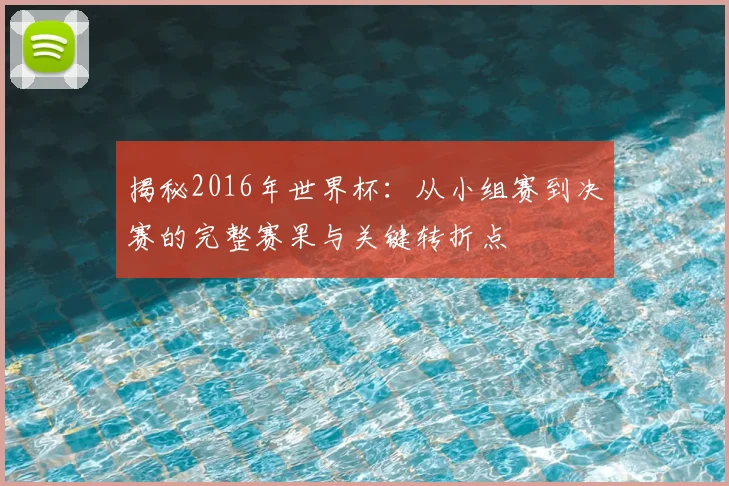 揭秘2016年世界杯：从小组赛到决赛的完整赛果与关键转折点
