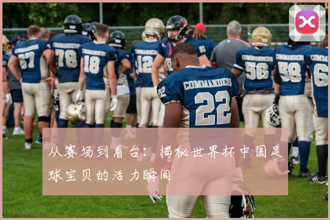 从赛场到看台:揭秘世界杯中国足球宝贝的活力瞬间
