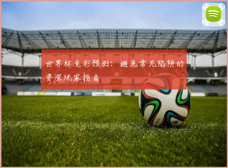 世界杯竞彩预测：避免常见陷阱的资深玩家指南