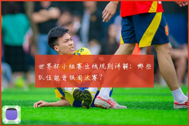 世界杯小组赛出线规则详解:哪些队伍能晋级淘汰赛?