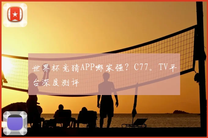世界杯竞猜APP哪家强？C77。TV平台深度测评