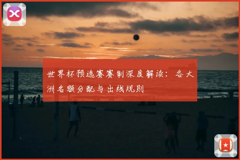 世界杯预选赛赛制深度解读：各大洲名额分配与出线规则