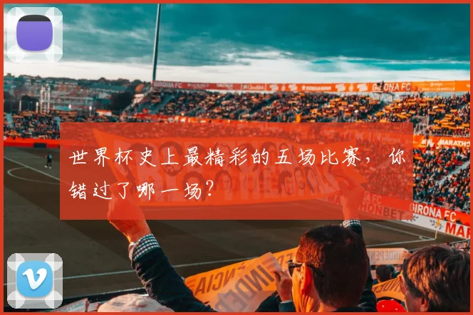 世界杯史上最精彩的五场比赛,你错过了哪一场?