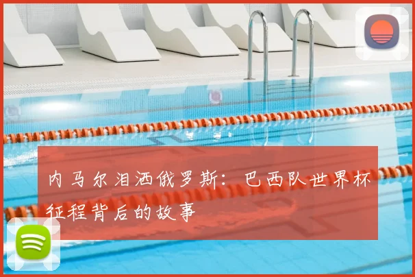 内马尔泪洒俄罗斯：巴西队世界杯征程背后的故事