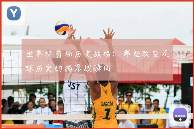 世界杯首场历史战绩:那些改变足球历史的揭幕战瞬间
