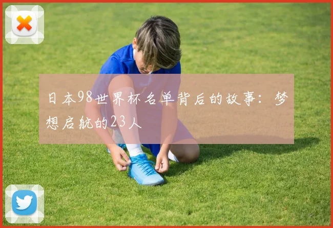 日本98世界杯名单背后的故事：梦想启航的23人